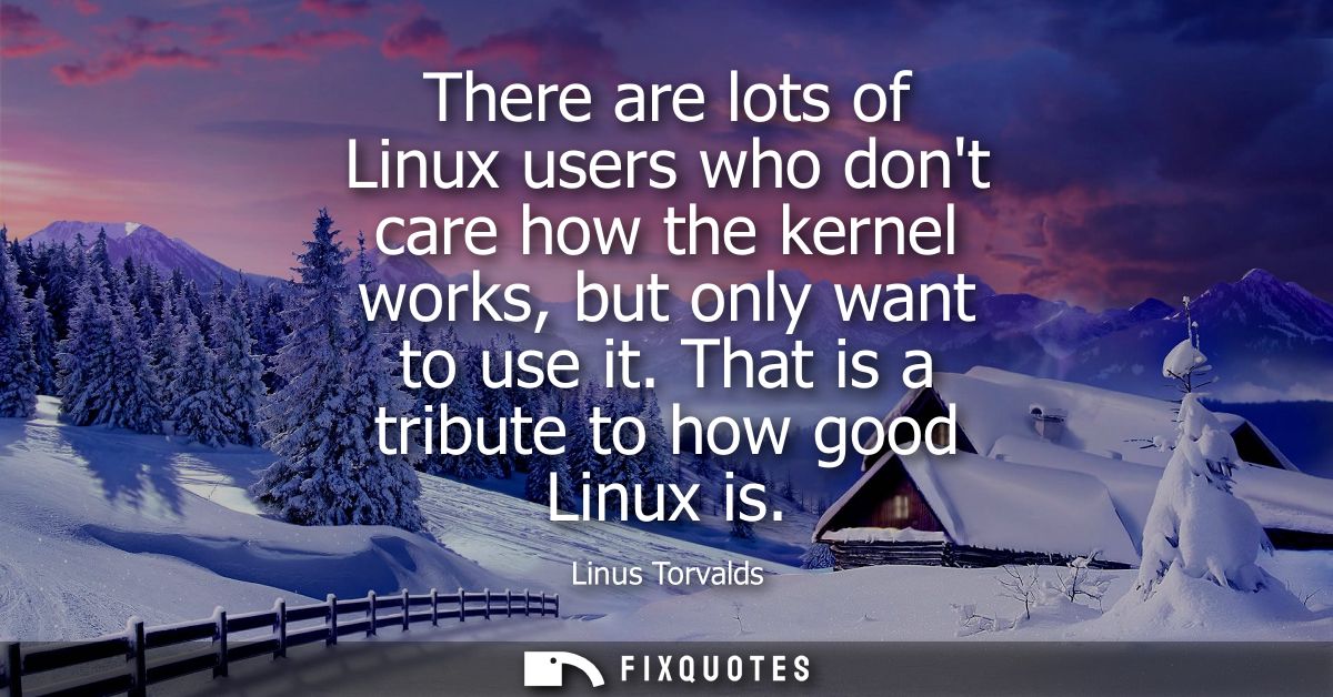 There are lots of Linux users who dont care how the kernel works, but only want to use it. That is a tribute to how good