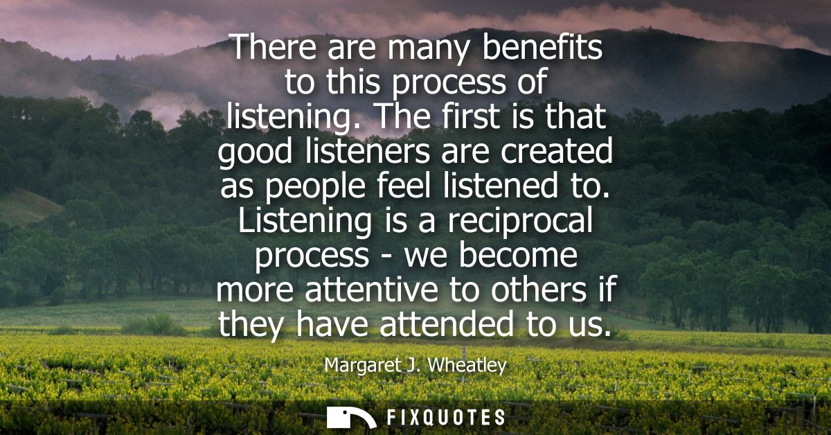 There are many benefits to this process of listening. The first is that good listeners are created as people feel listen