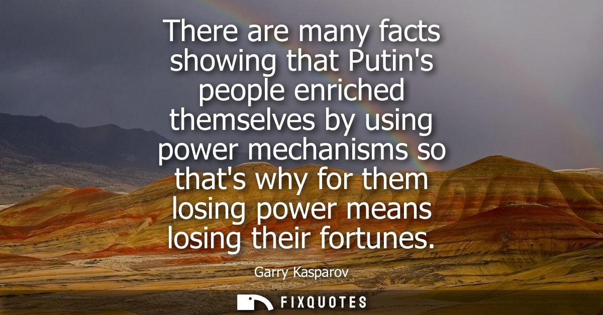 There are many facts showing that Putins people enriched themselves by using power mechanisms so thats why for them losi