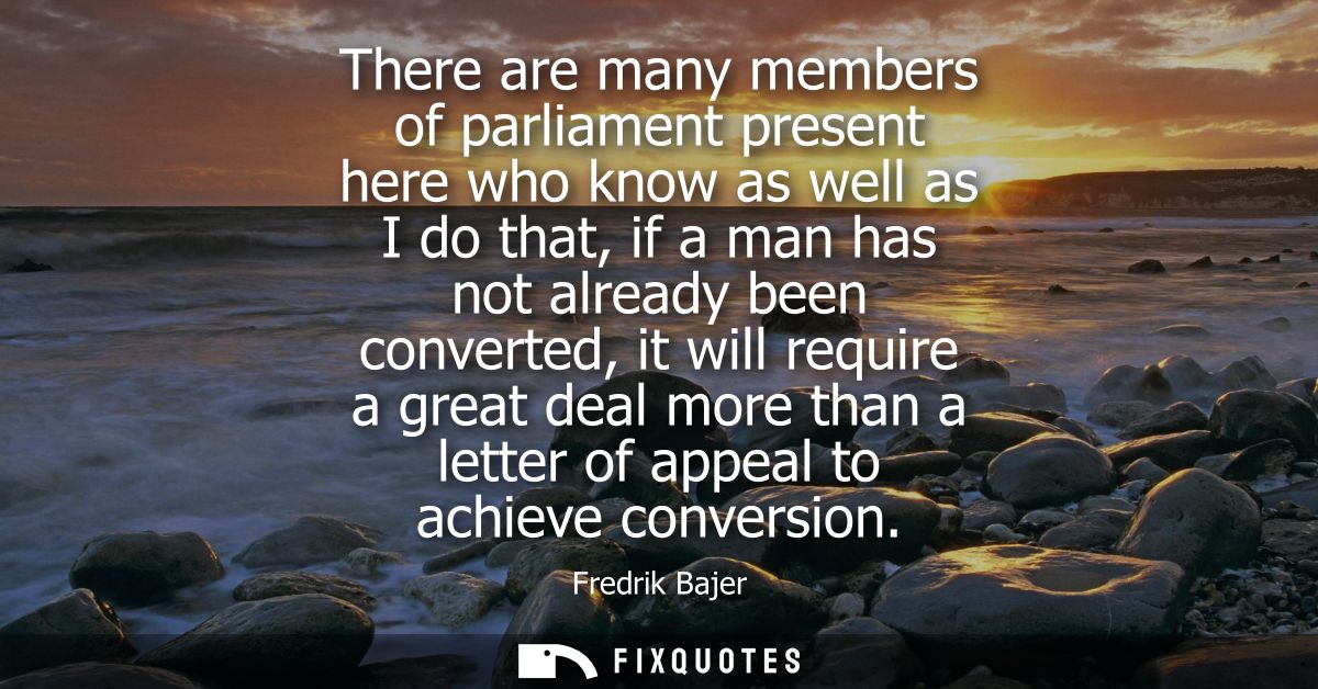 There are many members of parliament present here who know as well as I do that, if a man has not already been converted