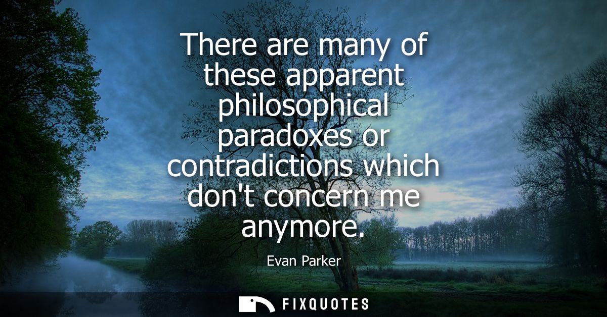 There are many of these apparent philosophical paradoxes or contradictions which dont concern me anymore