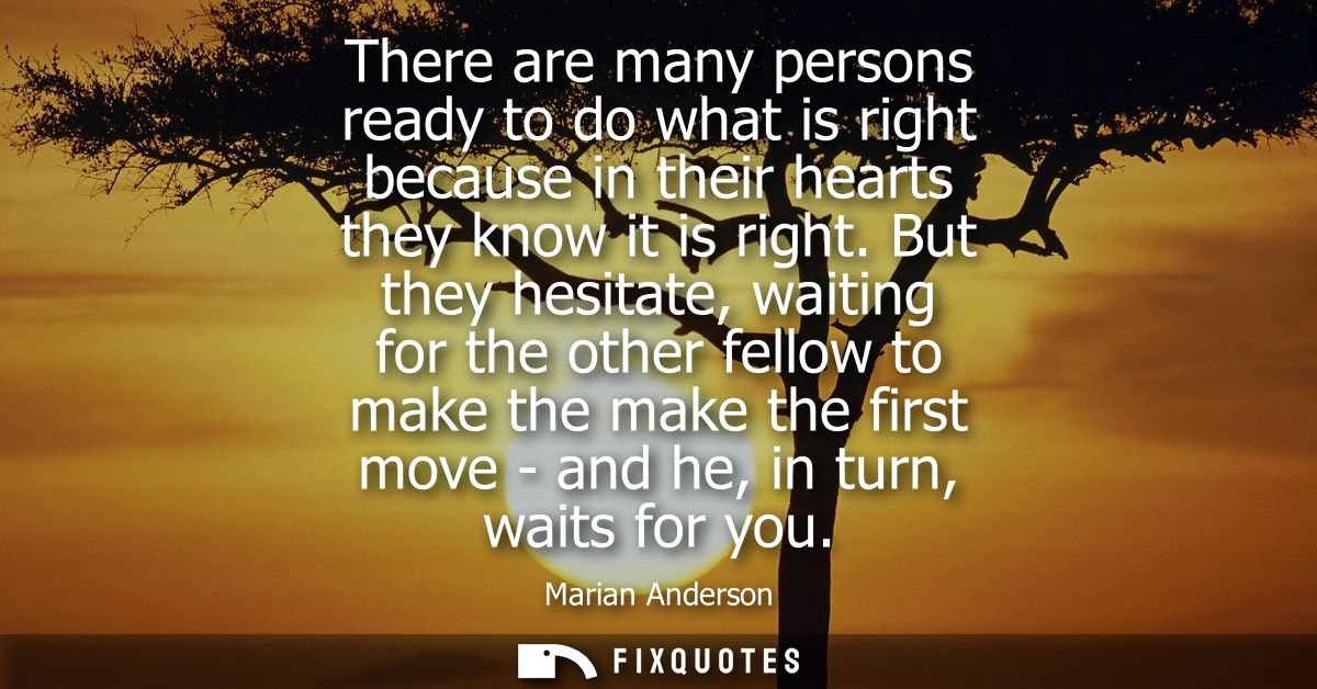 There are many persons ready to do what is right because in their hearts they know it is right. But they hesitate, waiti