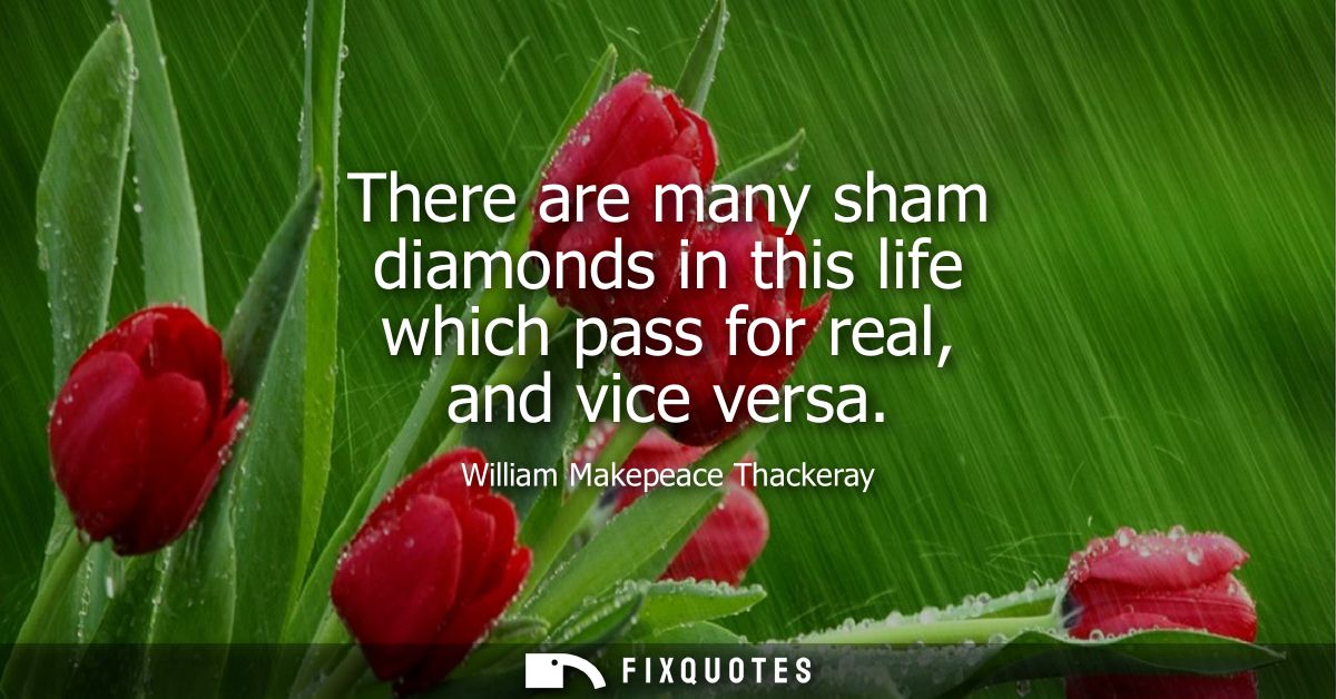 There are many sham diamonds in this life which pass for real, and vice versa