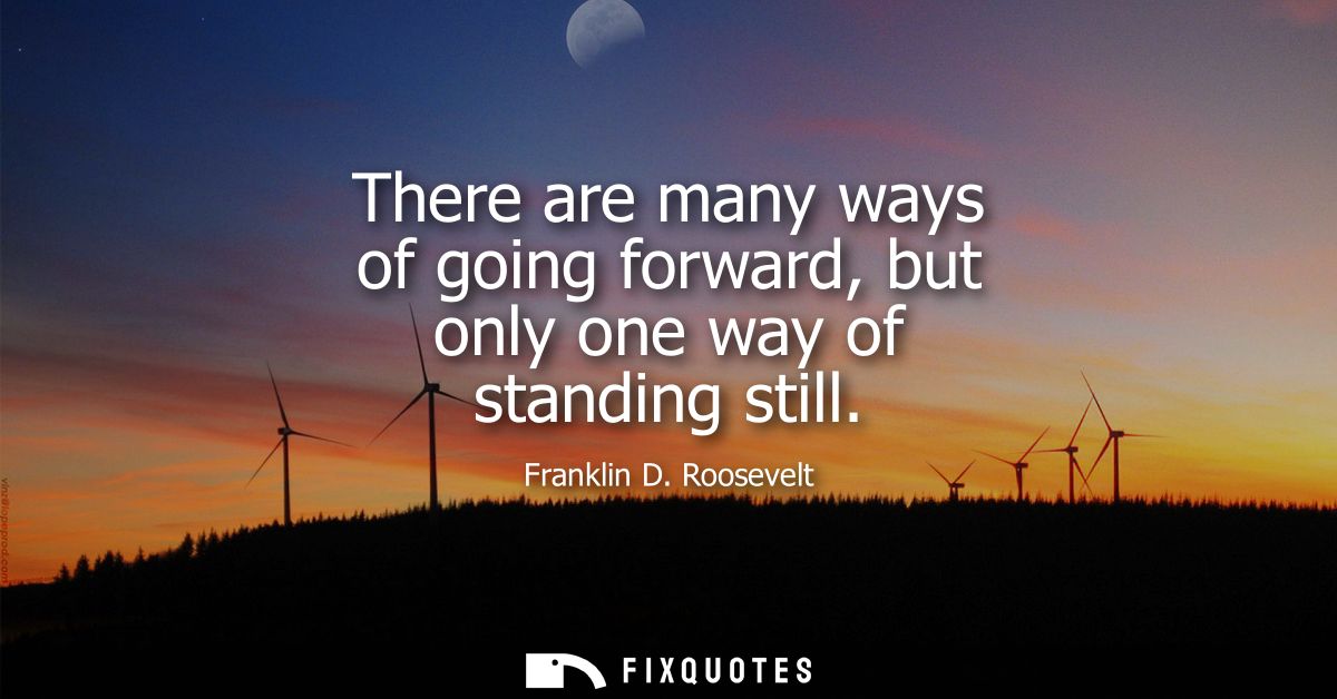 There are many ways of going forward, but only one way of standing still