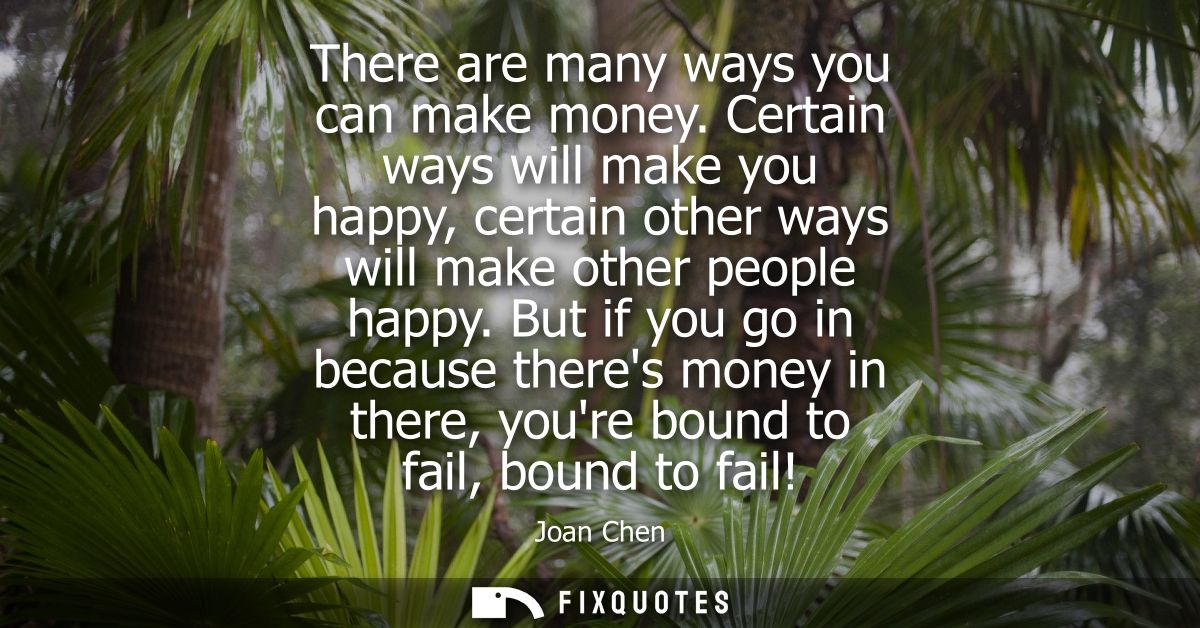 There are many ways you can make money. Certain ways will make you happy, certain other ways will make other people happ