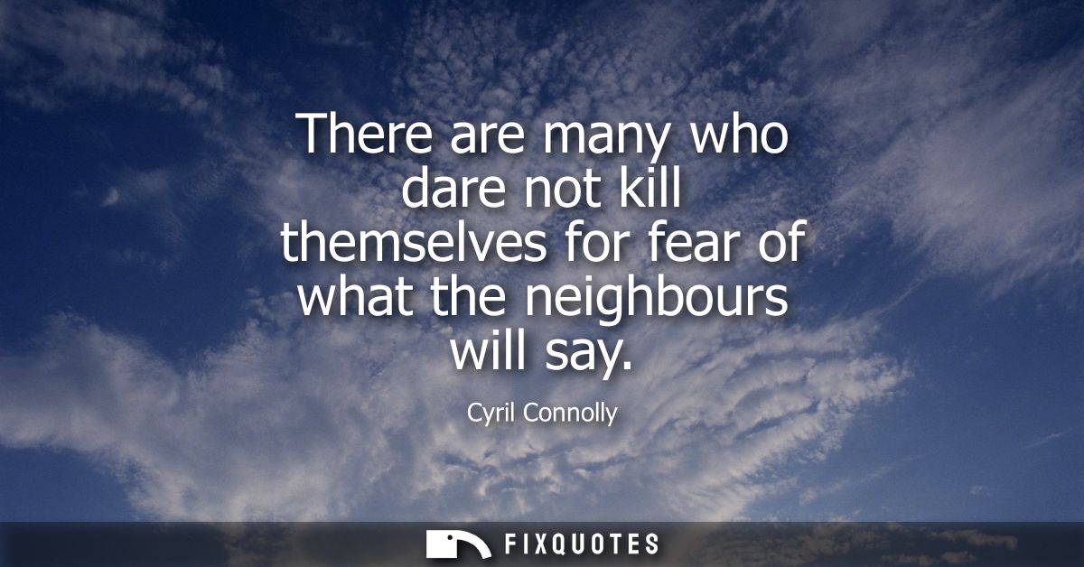 There are many who dare not kill themselves for fear of what the neighbours will say