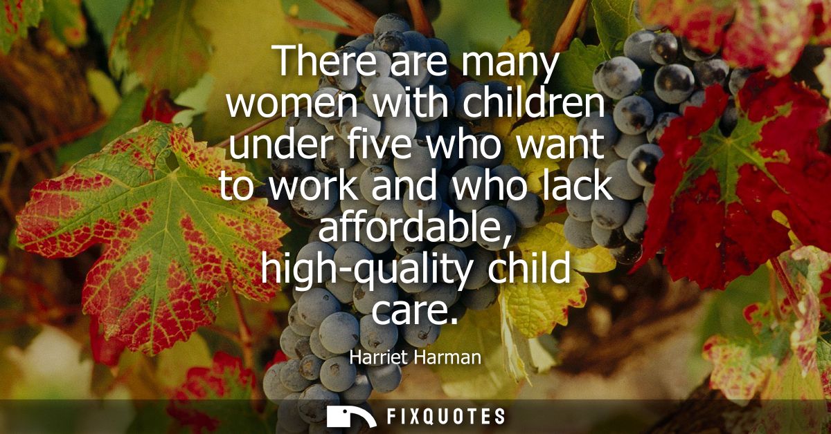 There are many women with children under five who want to work and who lack affordable, high-quality child care