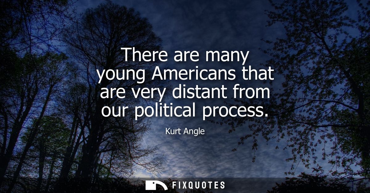 There are many young Americans that are very distant from our political process