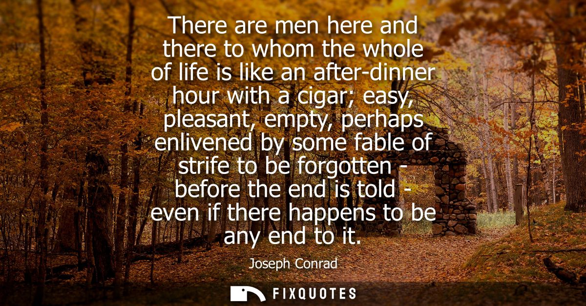 There are men here and there to whom the whole of life is like an after-dinner hour with a cigar easy, pleasant, empty, 