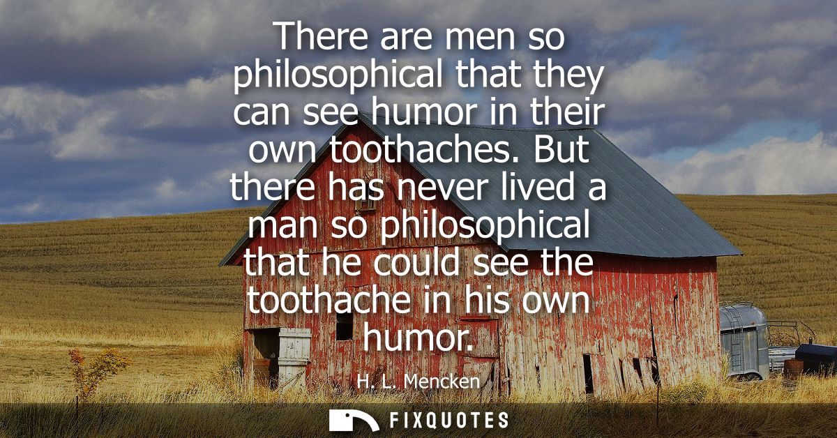 There are men so philosophical that they can see humor in their own toothaches. But there has never lived a man so philo
