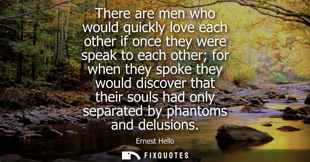 There are men who would quickly love each other if once they were speak to each other for when they spoke they would dis