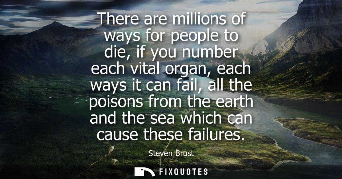 There are millions of ways for people to die, if you number each vital organ, each ways it can fail, all the poisons fro