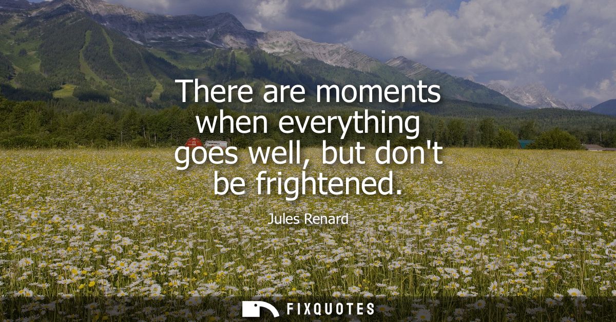There are moments when everything goes well, but dont be frightened