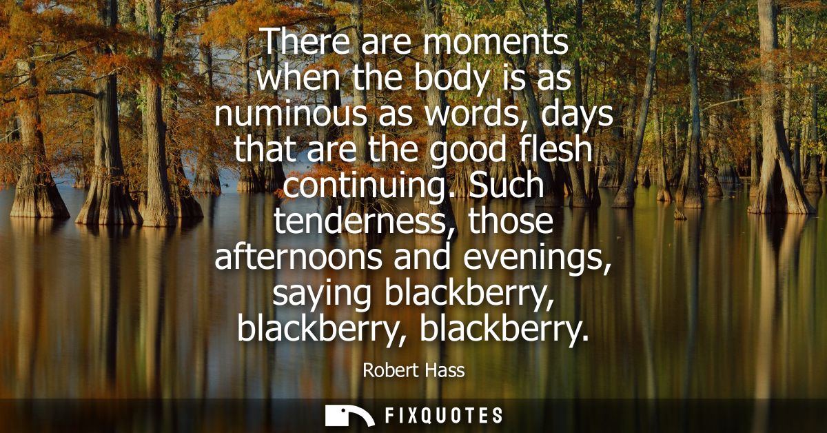 There are moments when the body is as numinous as words, days that are the good flesh continuing. Such tenderness, those