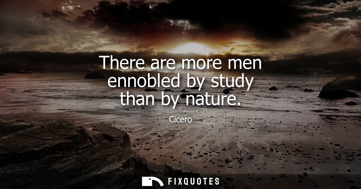 There are more men ennobled by study than by nature