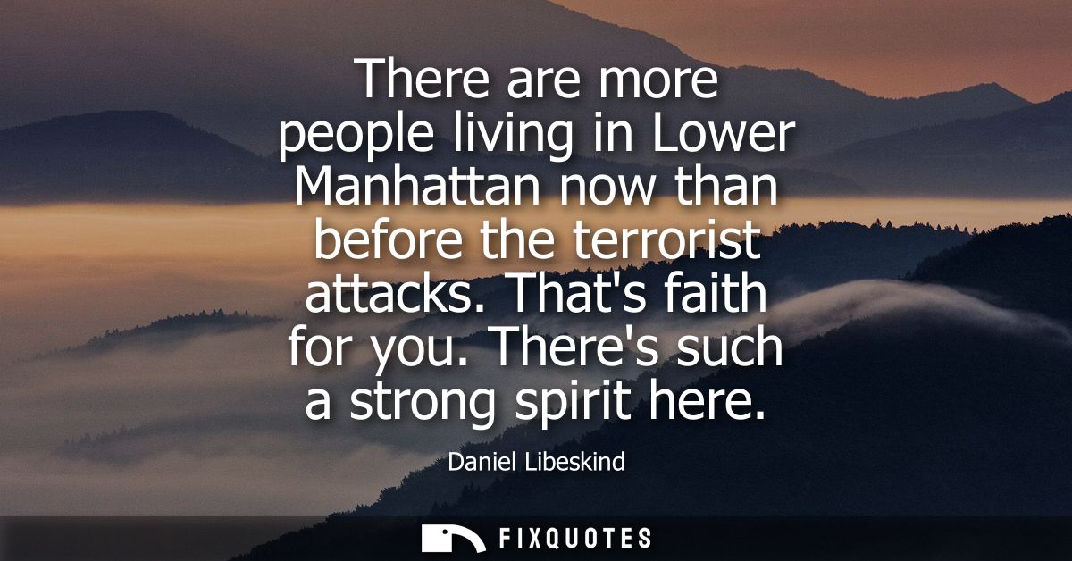 There are more people living in Lower Manhattan now than before the terrorist attacks. Thats faith for you. Theres such 