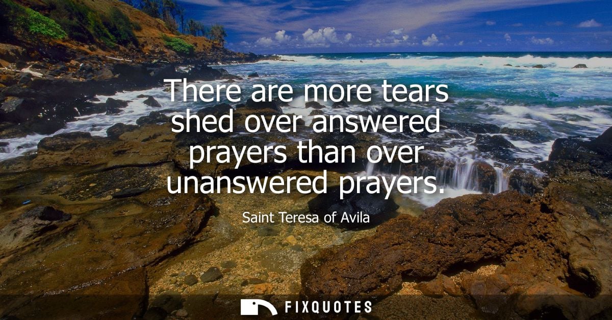 There are more tears shed over answered prayers than over unanswered prayers