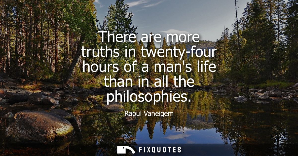 There are more truths in twenty-four hours of a mans life than in all the philosophies