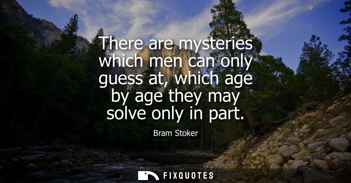 There are mysteries which men can only guess at, which age by age they may solve only in part