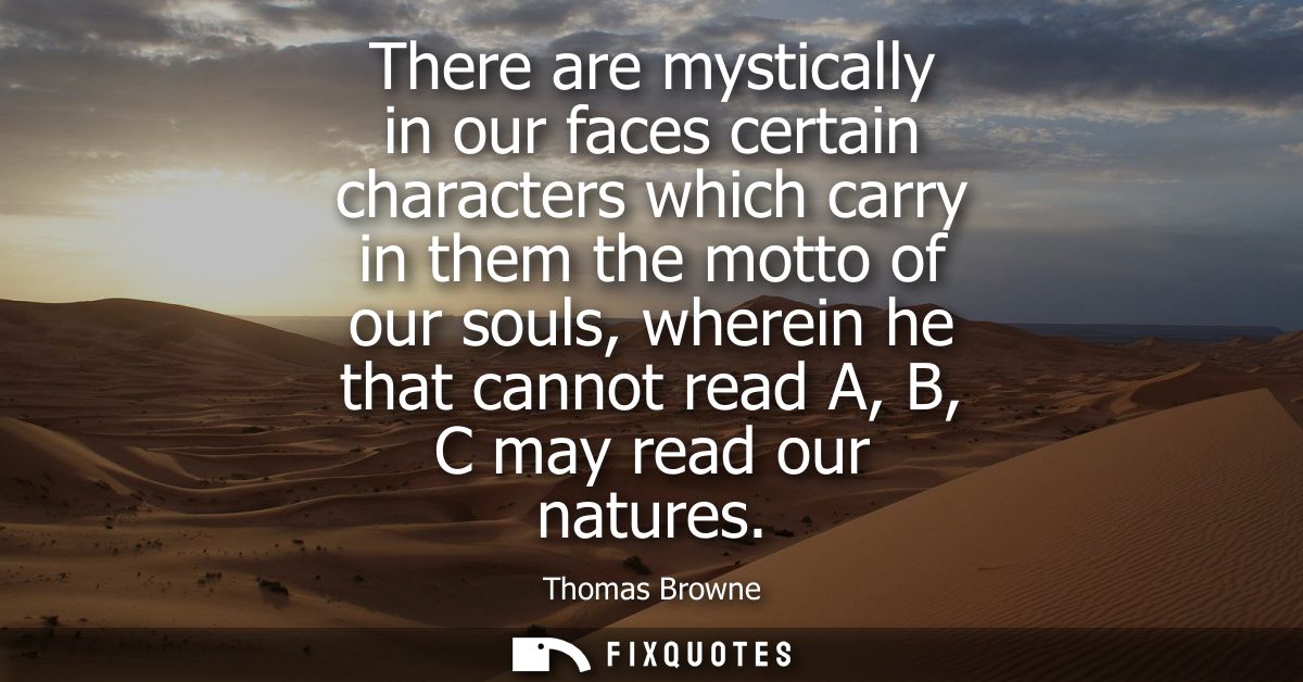 There are mystically in our faces certain characters which carry in them the motto of our souls, wherein he that cannot 