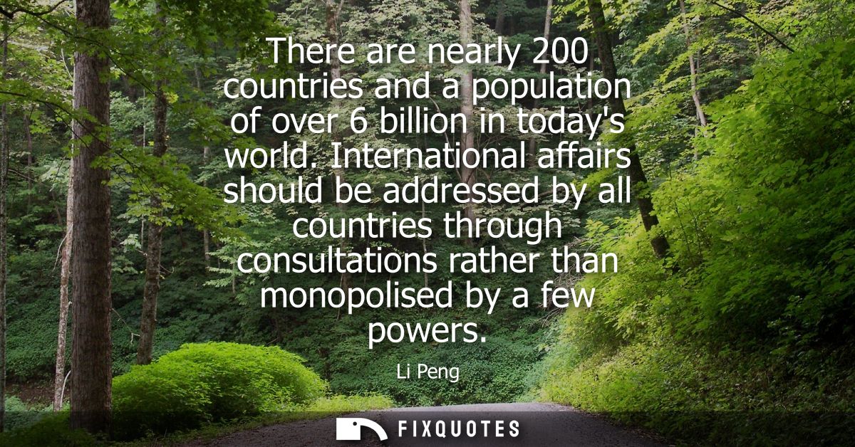There are nearly 200 countries and a population of over 6 billion in todays world. International affairs should be addre