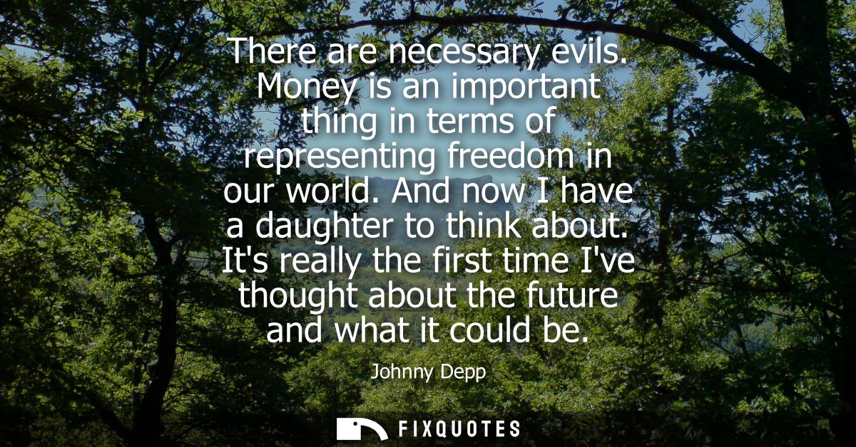 There are necessary evils. Money is an important thing in terms of representing freedom in our world. And now I have a d