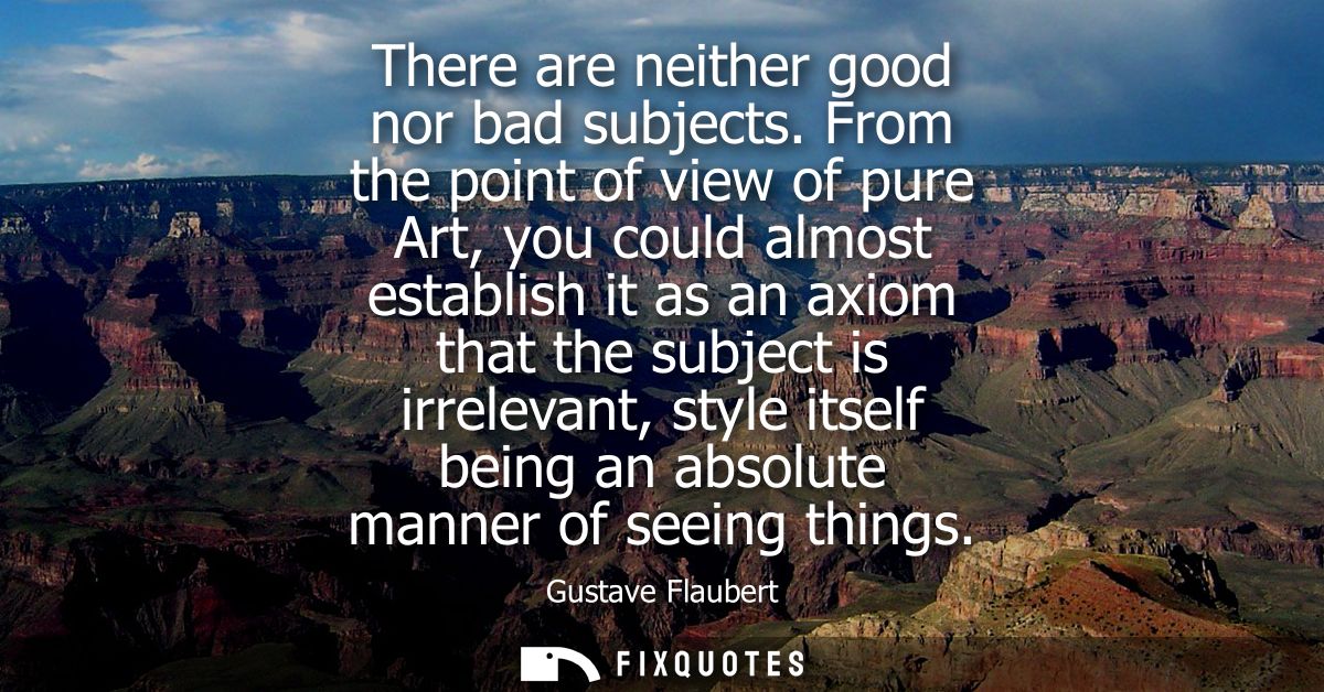 There are neither good nor bad subjects. From the point of view of pure Art, you could almost establish it as an axiom t
