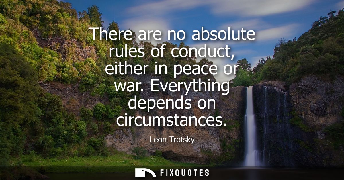 There are no absolute rules of conduct, either in peace or war. Everything depends on circumstances