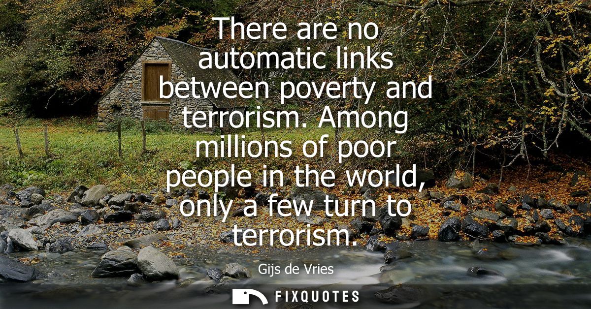 There are no automatic links between poverty and terrorism. Among millions of poor people in the world, only a few turn 
