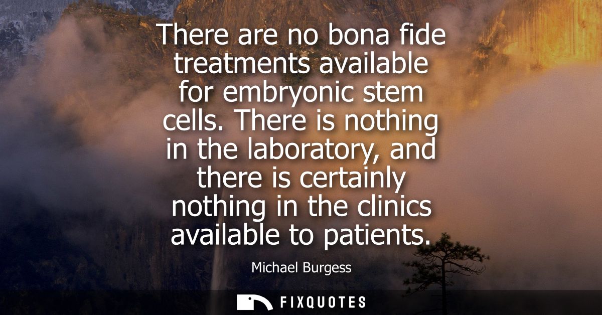 There are no bona fide treatments available for embryonic stem cells. There is nothing in the laboratory, and there is c