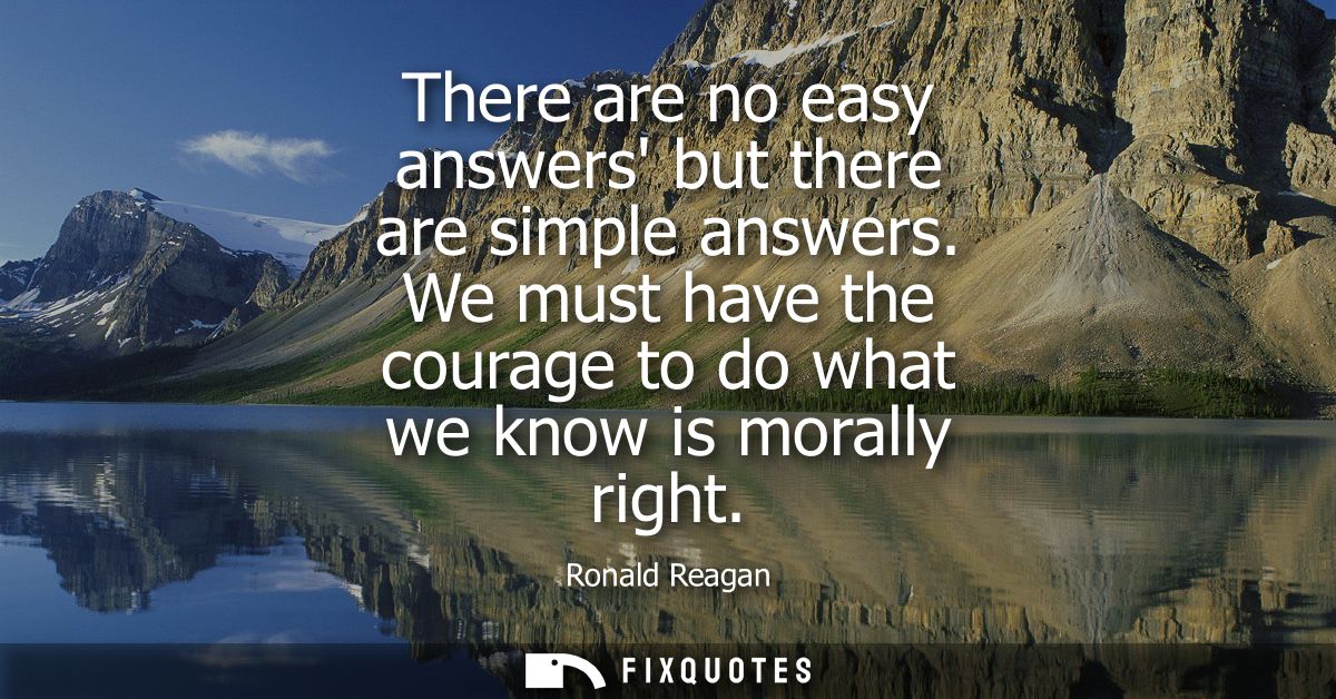 There are no easy answers but there are simple answers. We must have the courage to do what we know is morally right