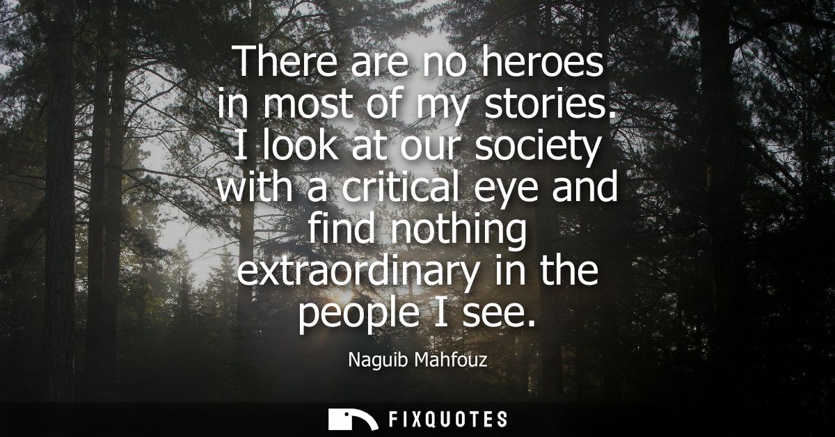 There are no heroes in most of my stories. I look at our society with a critical eye and find nothing extraordinary in t