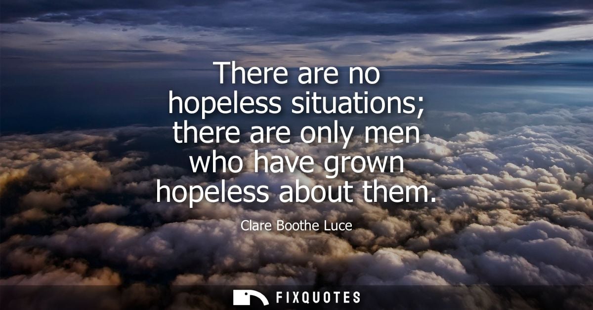 There are no hopeless situations there are only men who have grown hopeless about them