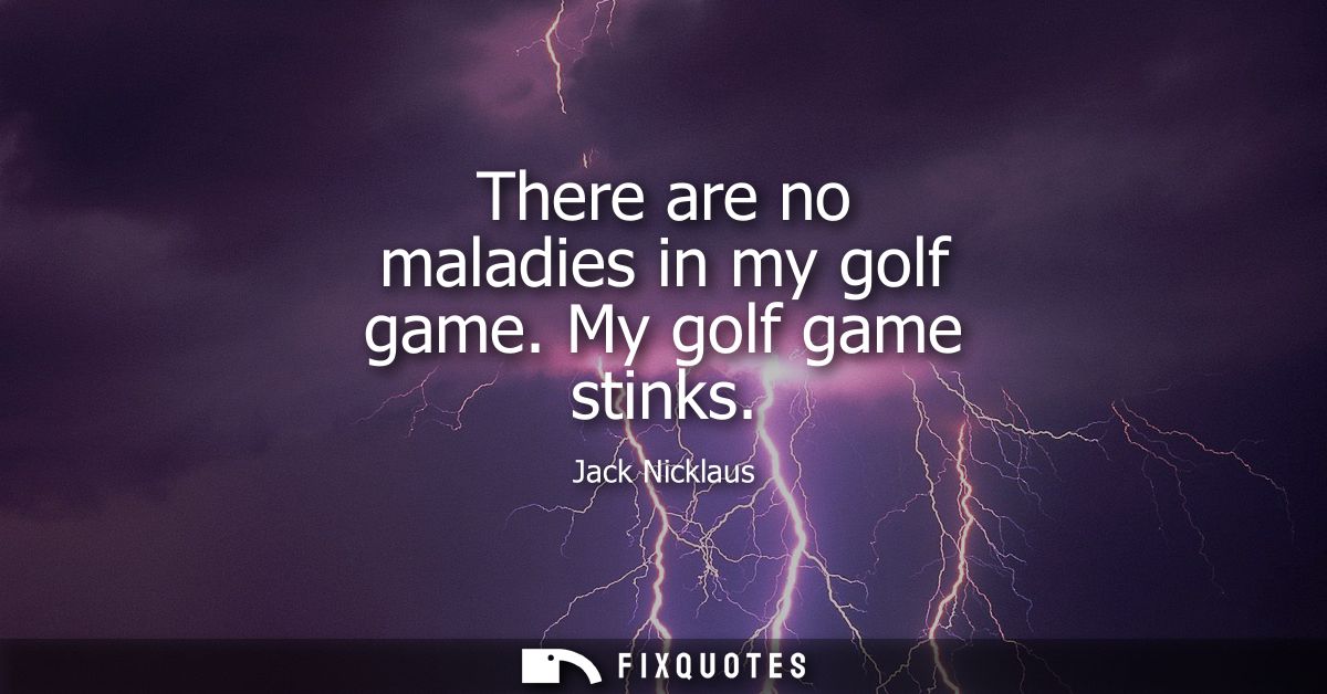 There are no maladies in my golf game. My golf game stinks - Jack Nicklaus