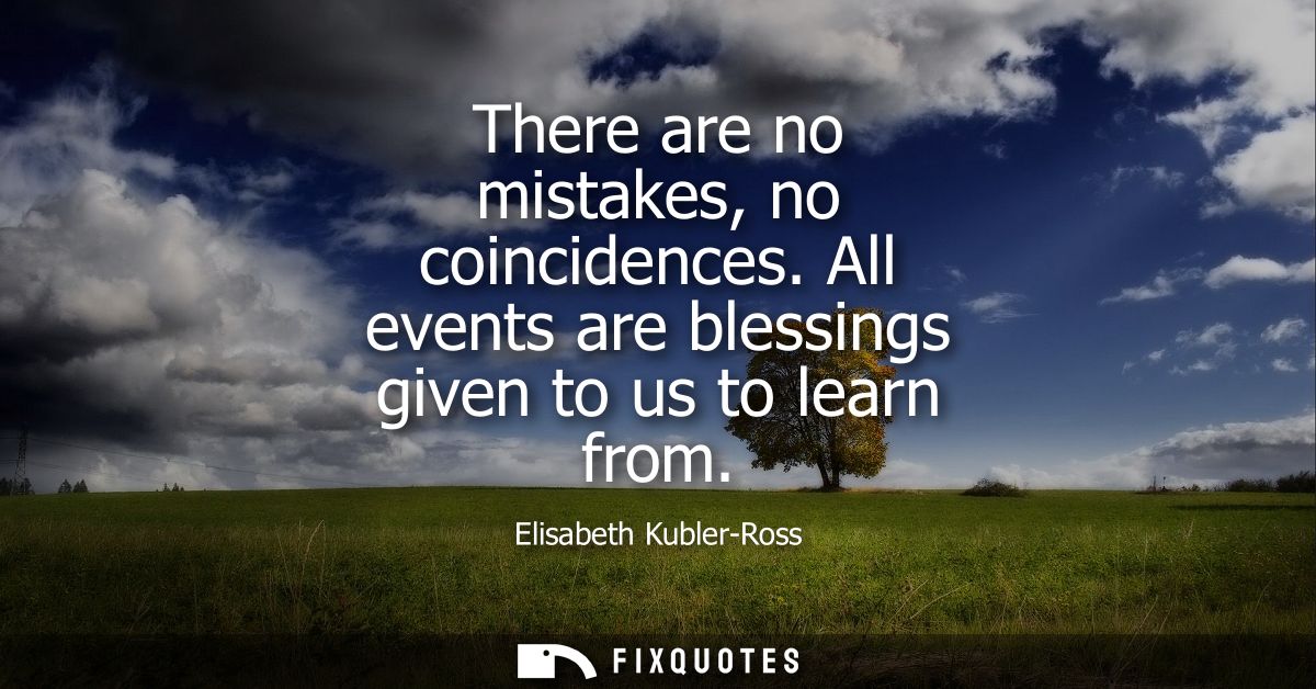 There are no mistakes, no coincidences. All events are blessings given to us to learn from