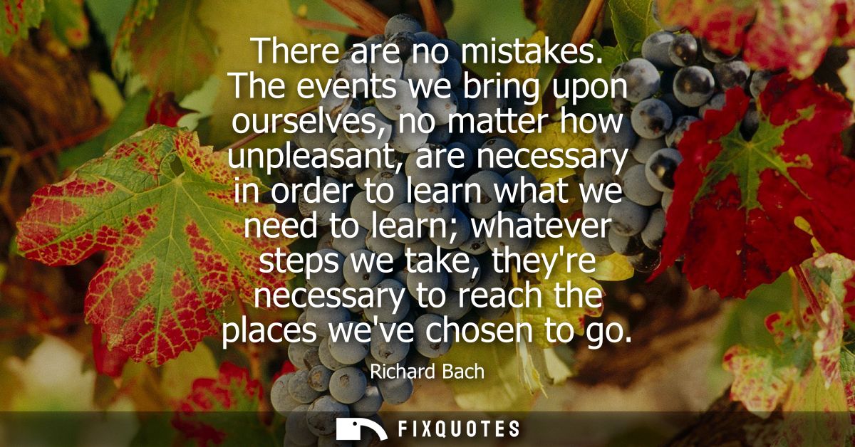 There are no mistakes. The events we bring upon ourselves, no matter how unpleasant, are necessary in order to learn wha