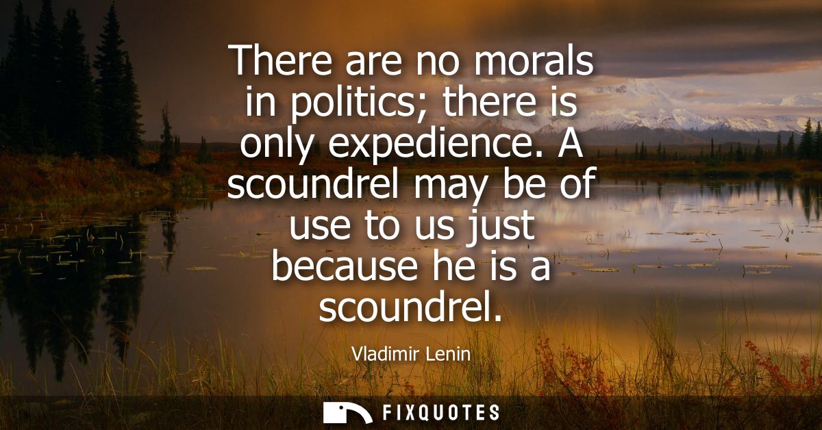 There are no morals in politics there is only expedience. A scoundrel may be of use to us just because he is a scoundrel