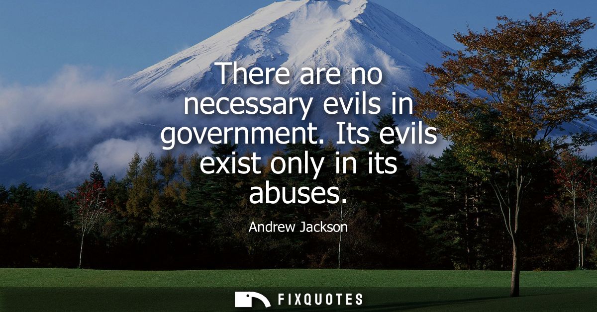 There are no necessary evils in government. Its evils exist only in its abuses