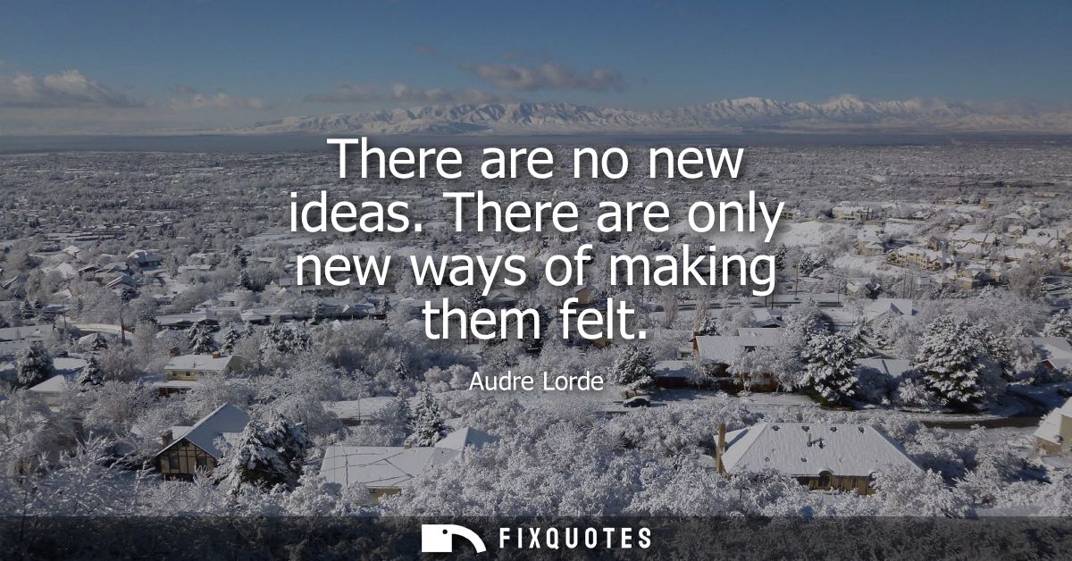 There are no new ideas. There are only new ways of making them felt