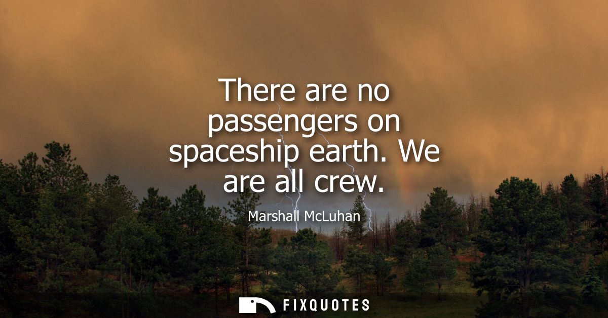 There are no passengers on spaceship earth. We are all crew