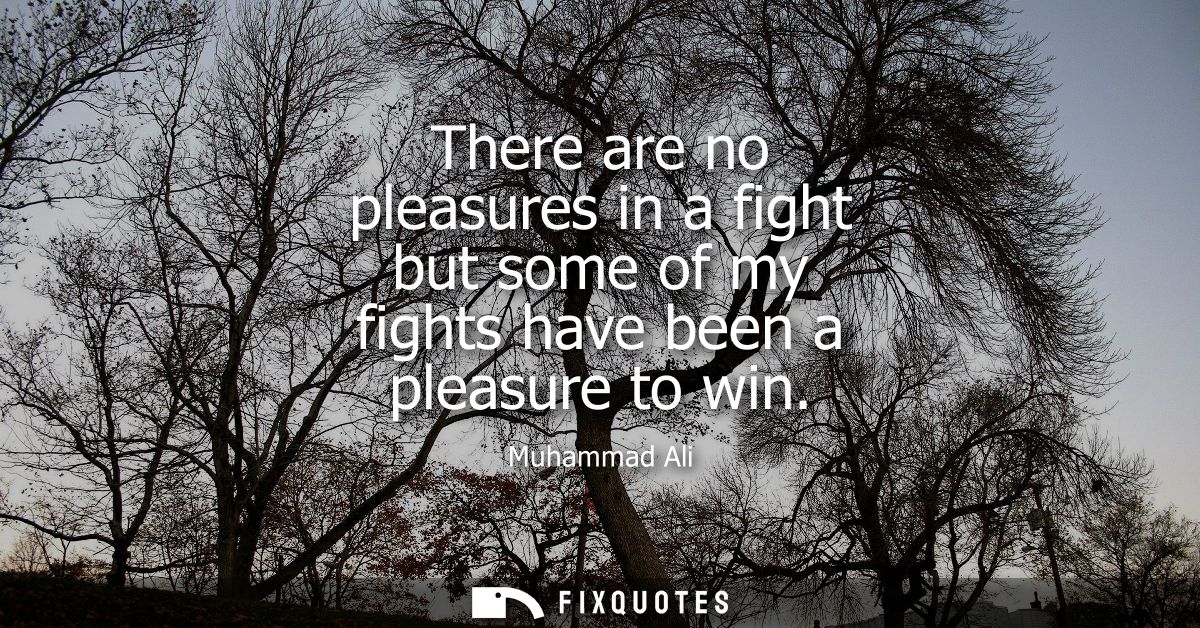 There are no pleasures in a fight but some of my fights have been a pleasure to win