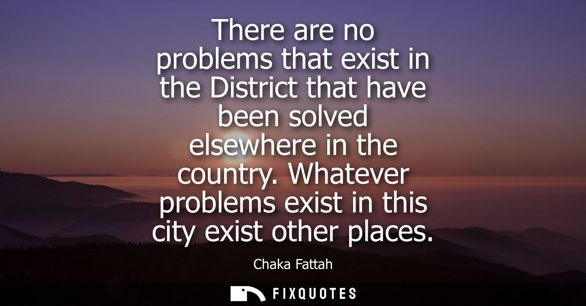 There are no problems that exist in the District that have been solved elsewhere in the country. Whatever problems exist