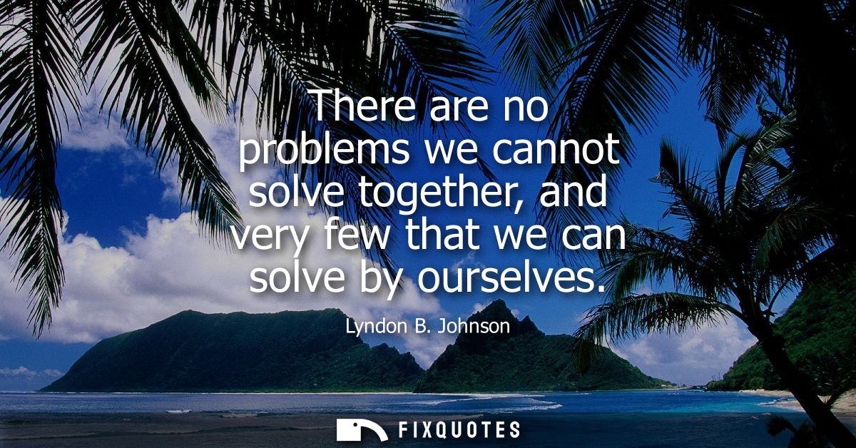 There are no problems we cannot solve together, and very few that we can solve by ourselves