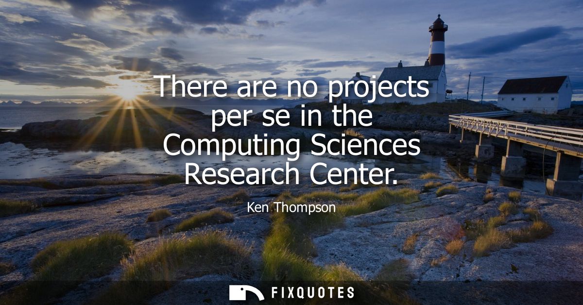 There are no projects per se in the Computing Sciences Research Center - Ken Thompson