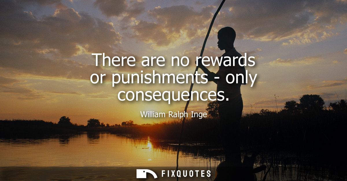 There are no rewards or punishments - only consequences