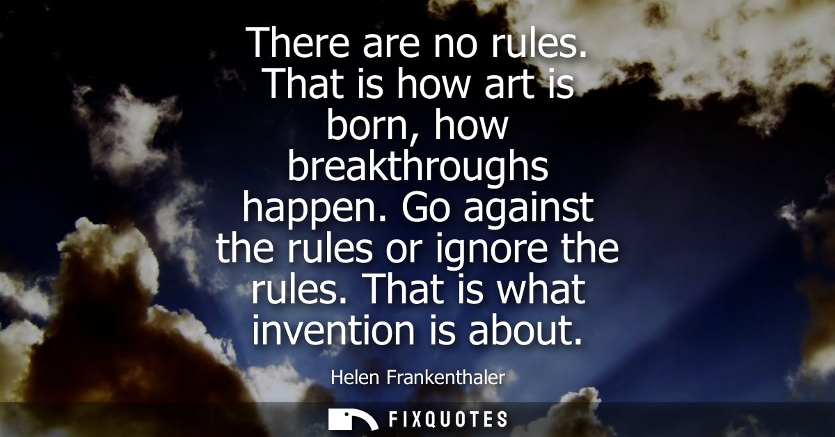There are no rules. That is how art is born, how breakthroughs happen. Go against the rules or ignore the rules. That is