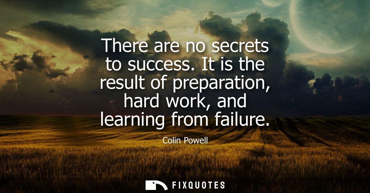 There are no secrets to success. It is the result of preparation, hard work, and learning from failure