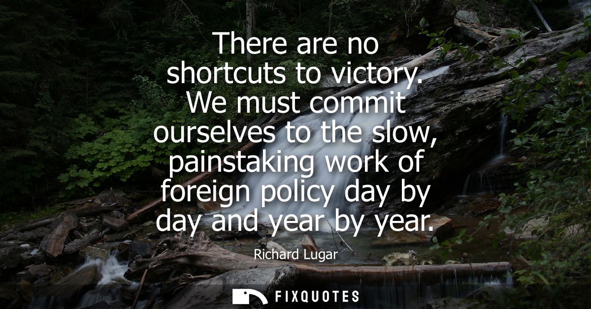 There are no shortcuts to victory. We must commit ourselves to the slow, painstaking work of foreign policy day by day a