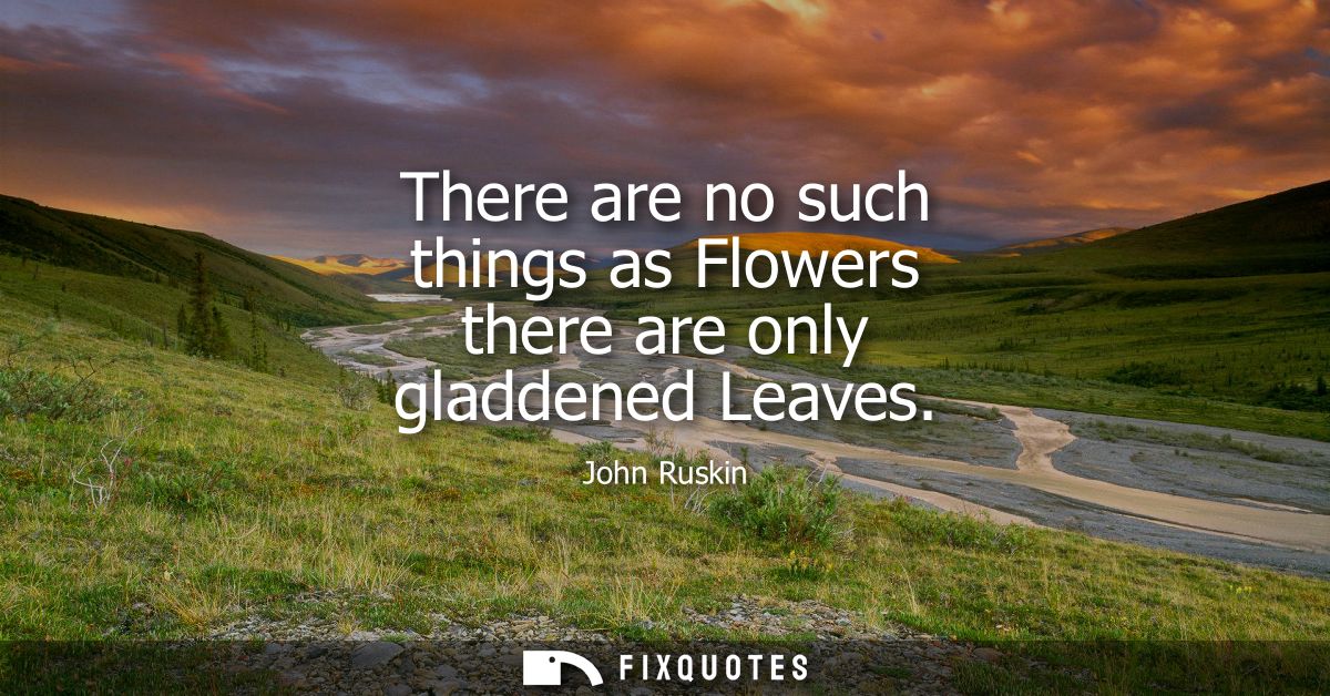 There are no such things as Flowers there are only gladdened Leaves