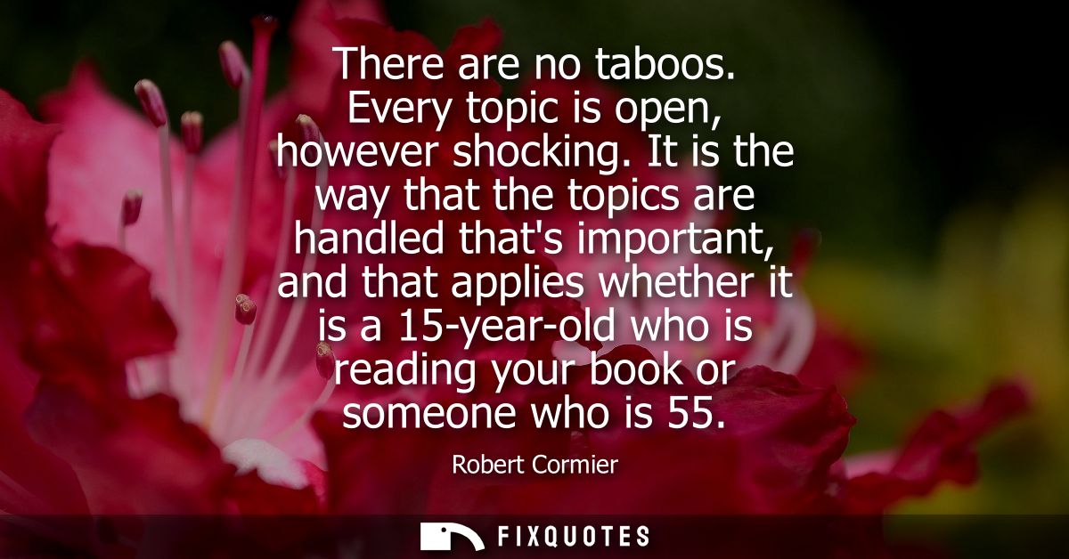 There are no taboos. Every topic is open, however shocking. It is the way that the topics are handled thats important, a